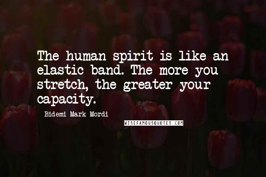 Bidemi Mark-Mordi Quotes: The human spirit is like an elastic band. The more you stretch, the greater your capacity.