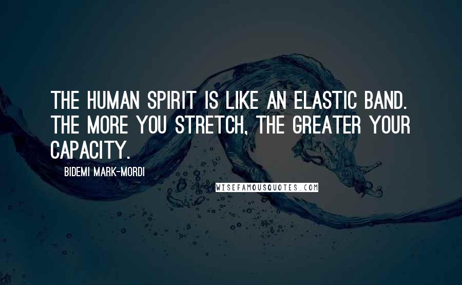 Bidemi Mark-Mordi Quotes: The human spirit is like an elastic band. The more you stretch, the greater your capacity.