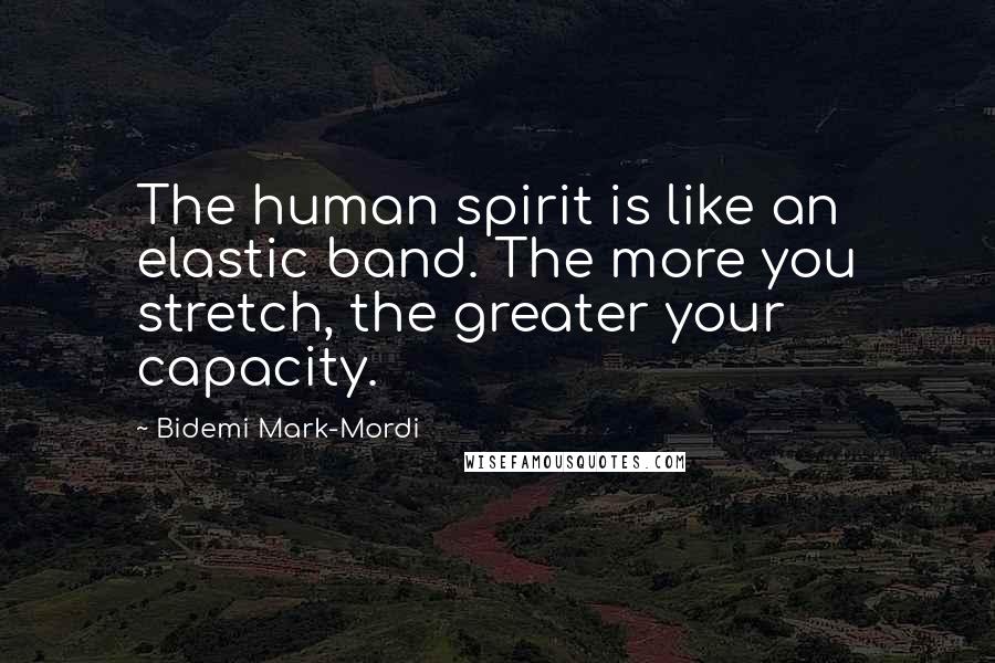 Bidemi Mark-Mordi Quotes: The human spirit is like an elastic band. The more you stretch, the greater your capacity.