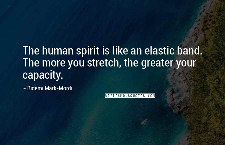 Bidemi Mark-Mordi Quotes: The human spirit is like an elastic band. The more you stretch, the greater your capacity.