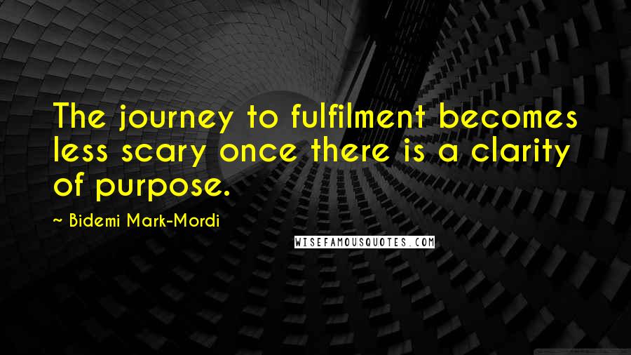 Bidemi Mark-Mordi Quotes: The journey to fulfilment becomes less scary once there is a clarity of purpose.