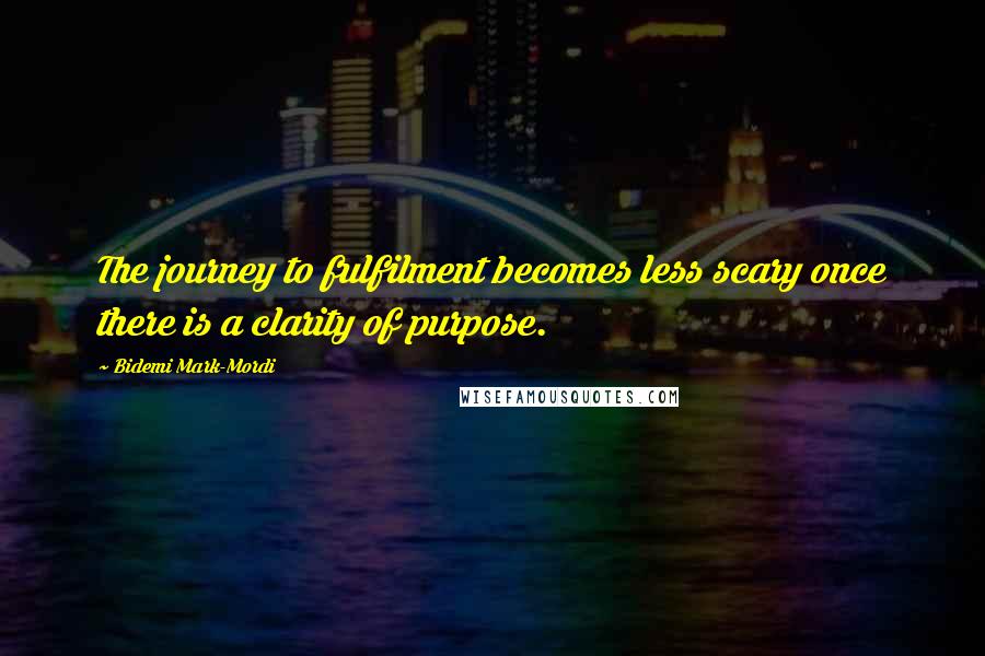 Bidemi Mark-Mordi Quotes: The journey to fulfilment becomes less scary once there is a clarity of purpose.