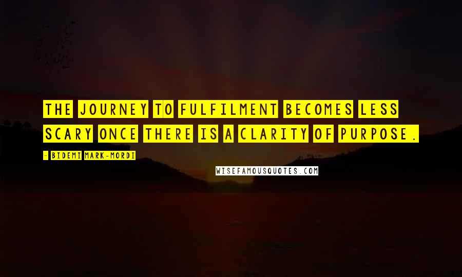 Bidemi Mark-Mordi Quotes: The journey to fulfilment becomes less scary once there is a clarity of purpose.