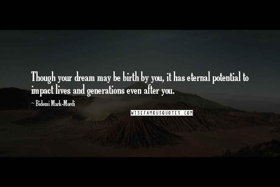 Bidemi Mark-Mordi Quotes: Though your dream may be birth by you, it has eternal potential to impact lives and generations even after you.