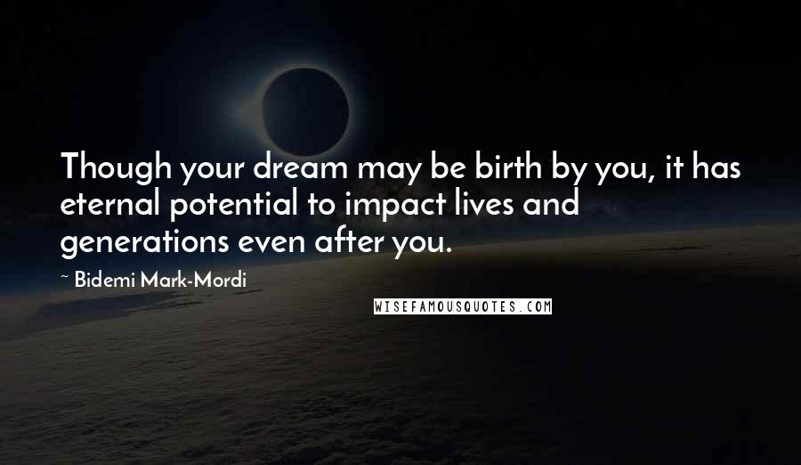 Bidemi Mark-Mordi Quotes: Though your dream may be birth by you, it has eternal potential to impact lives and generations even after you.