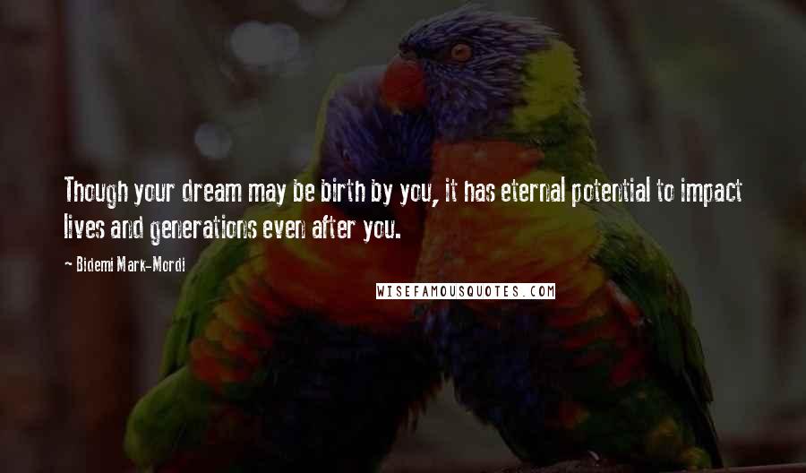 Bidemi Mark-Mordi Quotes: Though your dream may be birth by you, it has eternal potential to impact lives and generations even after you.
