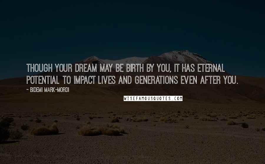Bidemi Mark-Mordi Quotes: Though your dream may be birth by you, it has eternal potential to impact lives and generations even after you.