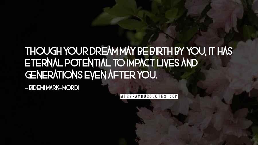 Bidemi Mark-Mordi Quotes: Though your dream may be birth by you, it has eternal potential to impact lives and generations even after you.