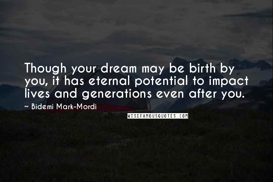 Bidemi Mark-Mordi Quotes: Though your dream may be birth by you, it has eternal potential to impact lives and generations even after you.
