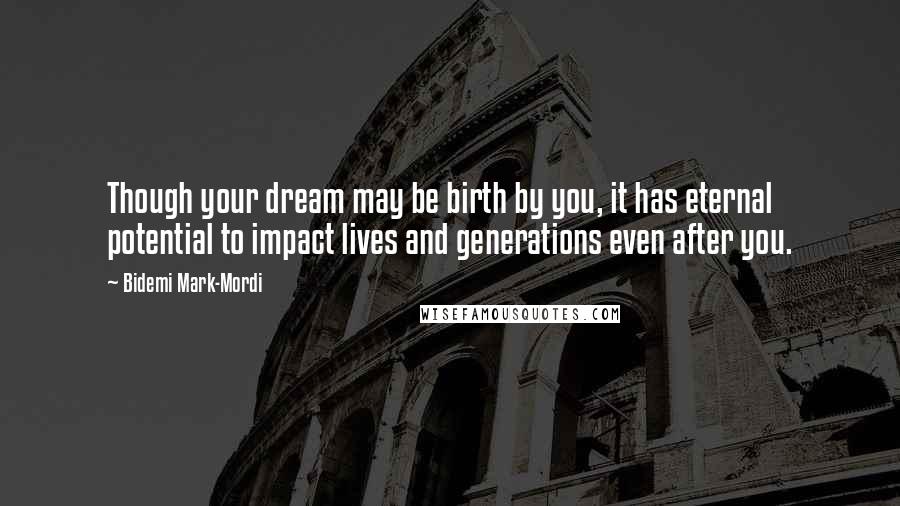 Bidemi Mark-Mordi Quotes: Though your dream may be birth by you, it has eternal potential to impact lives and generations even after you.