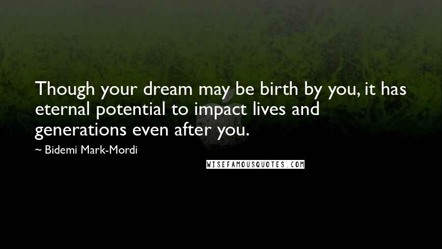 Bidemi Mark-Mordi Quotes: Though your dream may be birth by you, it has eternal potential to impact lives and generations even after you.