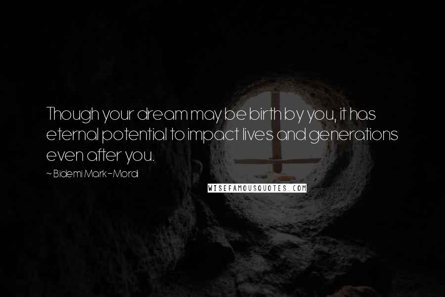 Bidemi Mark-Mordi Quotes: Though your dream may be birth by you, it has eternal potential to impact lives and generations even after you.