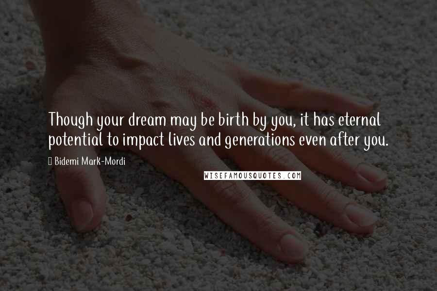 Bidemi Mark-Mordi Quotes: Though your dream may be birth by you, it has eternal potential to impact lives and generations even after you.