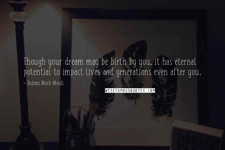 Bidemi Mark-Mordi Quotes: Though your dream may be birth by you, it has eternal potential to impact lives and generations even after you.