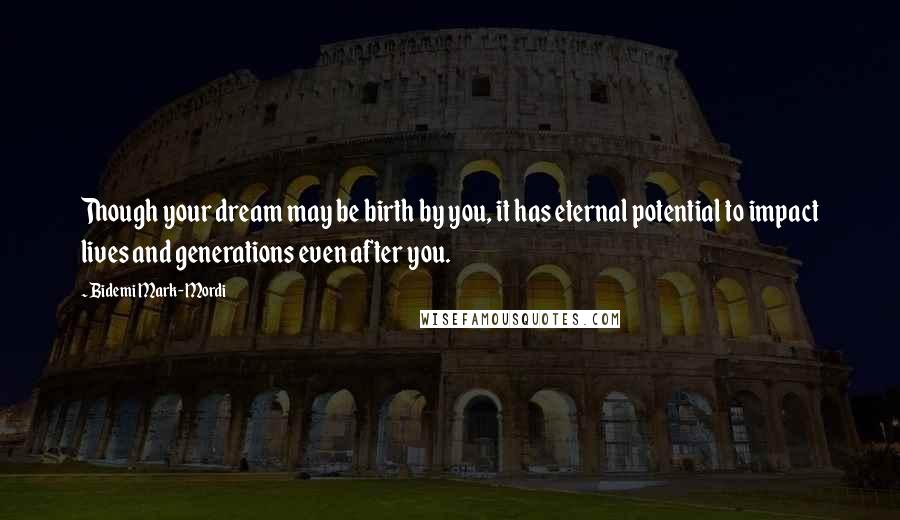 Bidemi Mark-Mordi Quotes: Though your dream may be birth by you, it has eternal potential to impact lives and generations even after you.