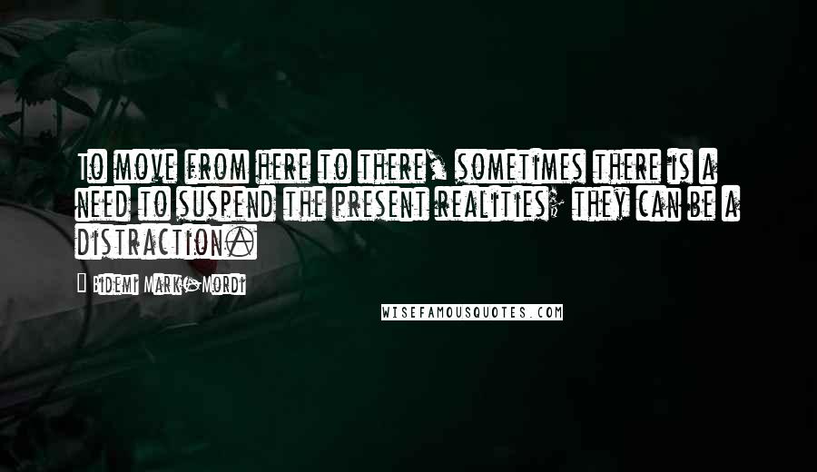 Bidemi Mark-Mordi Quotes: To move from here to there, sometimes there is a need to suspend the present realities; they can be a distraction.