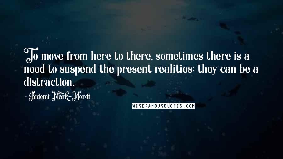 Bidemi Mark-Mordi Quotes: To move from here to there, sometimes there is a need to suspend the present realities; they can be a distraction.