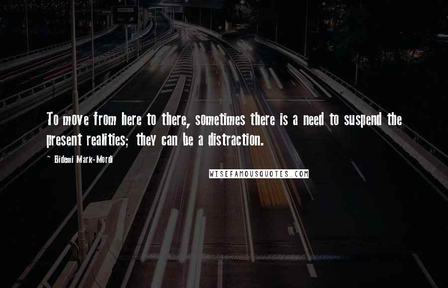 Bidemi Mark-Mordi Quotes: To move from here to there, sometimes there is a need to suspend the present realities; they can be a distraction.