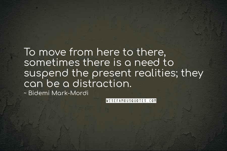 Bidemi Mark-Mordi Quotes: To move from here to there, sometimes there is a need to suspend the present realities; they can be a distraction.