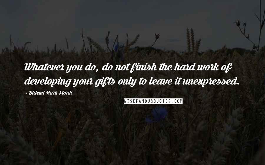 Bidemi Mark-Mordi Quotes: Whatever you do, do not finish the hard work of developing your gifts only to leave it unexpressed.