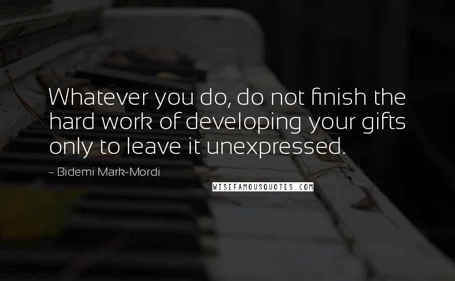 Bidemi Mark-Mordi Quotes: Whatever you do, do not finish the hard work of developing your gifts only to leave it unexpressed.