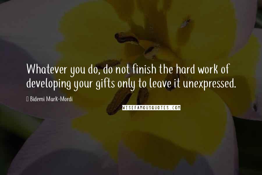 Bidemi Mark-Mordi Quotes: Whatever you do, do not finish the hard work of developing your gifts only to leave it unexpressed.
