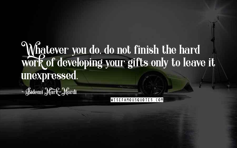 Bidemi Mark-Mordi Quotes: Whatever you do, do not finish the hard work of developing your gifts only to leave it unexpressed.