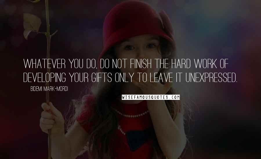 Bidemi Mark-Mordi Quotes: Whatever you do, do not finish the hard work of developing your gifts only to leave it unexpressed.