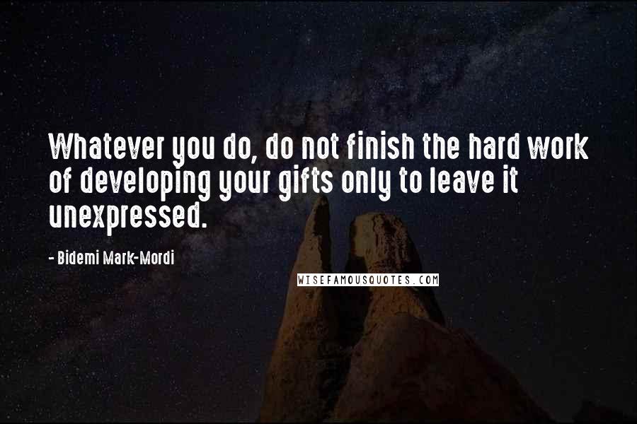 Bidemi Mark-Mordi Quotes: Whatever you do, do not finish the hard work of developing your gifts only to leave it unexpressed.