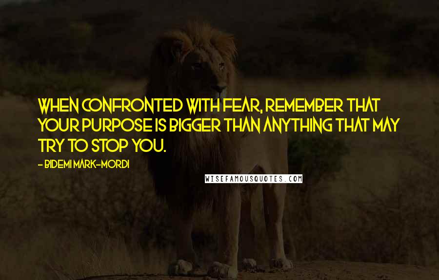 Bidemi Mark-Mordi Quotes: When confronted with fear, remember that your purpose is bigger than anything that may try to stop you.