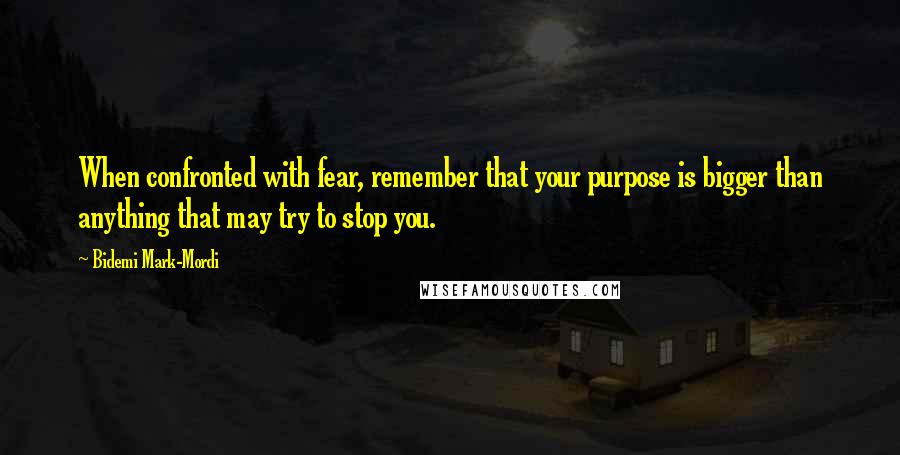 Bidemi Mark-Mordi Quotes: When confronted with fear, remember that your purpose is bigger than anything that may try to stop you.