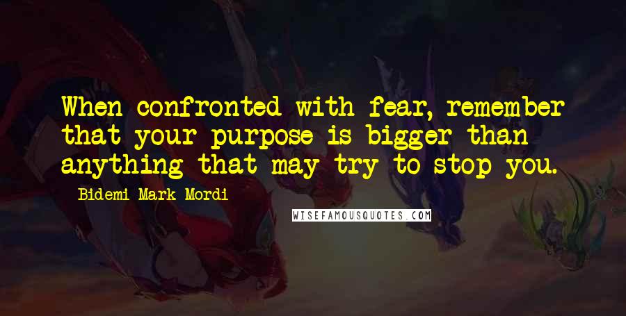 Bidemi Mark-Mordi Quotes: When confronted with fear, remember that your purpose is bigger than anything that may try to stop you.