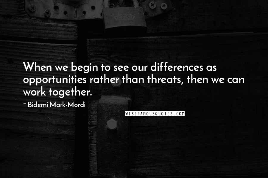 Bidemi Mark-Mordi Quotes: When we begin to see our differences as opportunities rather than threats, then we can work together.