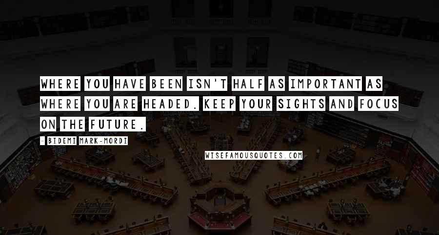 Bidemi Mark-Mordi Quotes: Where you have been isn't half as important as where you are headed. Keep your sights and focus on the future.