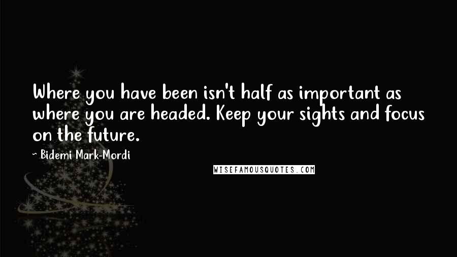 Bidemi Mark-Mordi Quotes: Where you have been isn't half as important as where you are headed. Keep your sights and focus on the future.