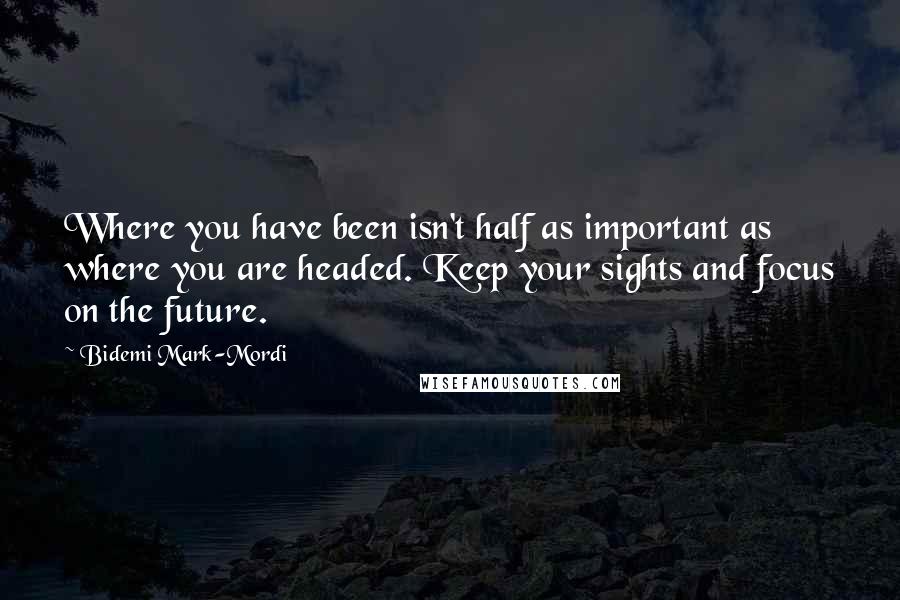 Bidemi Mark-Mordi Quotes: Where you have been isn't half as important as where you are headed. Keep your sights and focus on the future.