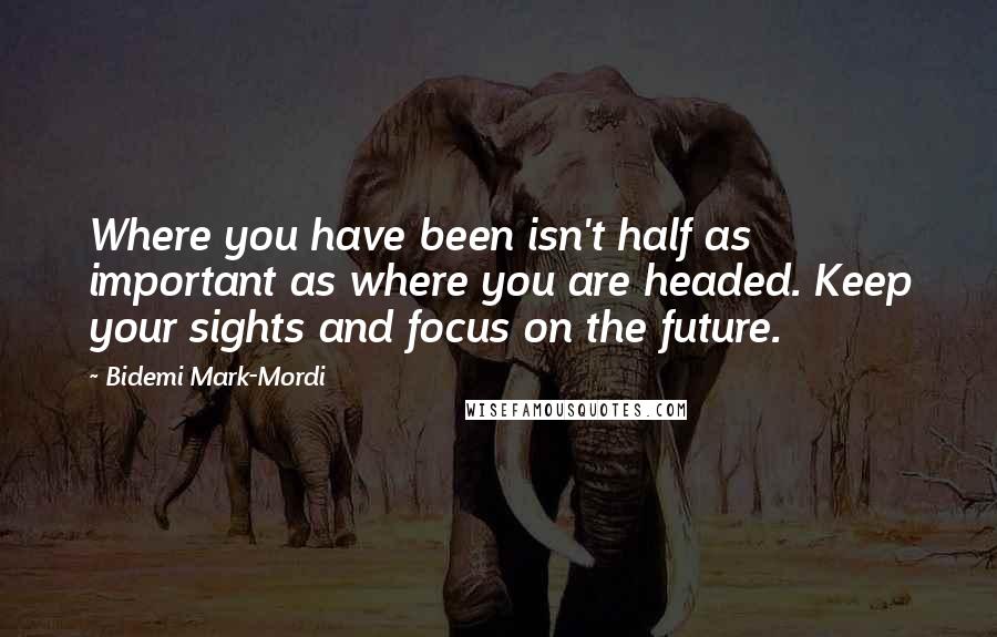 Bidemi Mark-Mordi Quotes: Where you have been isn't half as important as where you are headed. Keep your sights and focus on the future.