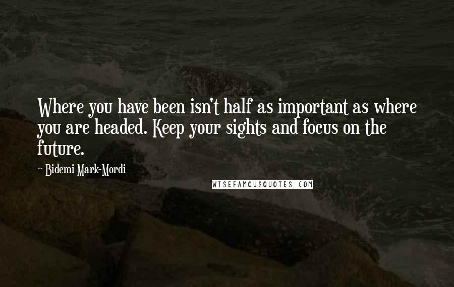 Bidemi Mark-Mordi Quotes: Where you have been isn't half as important as where you are headed. Keep your sights and focus on the future.