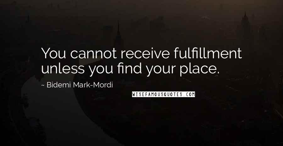 Bidemi Mark-Mordi Quotes: You cannot receive fulfillment unless you find your place.