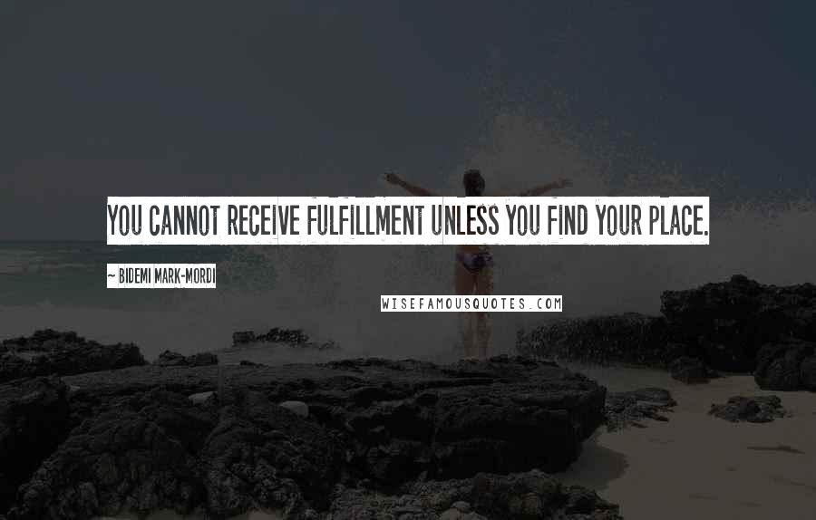 Bidemi Mark-Mordi Quotes: You cannot receive fulfillment unless you find your place.