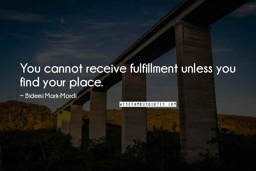 Bidemi Mark-Mordi Quotes: You cannot receive fulfillment unless you find your place.
