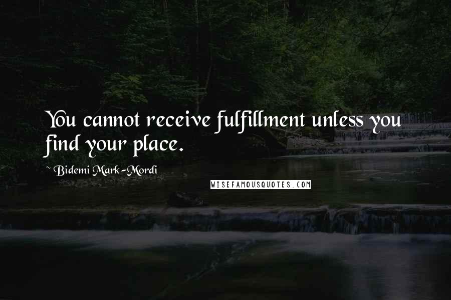 Bidemi Mark-Mordi Quotes: You cannot receive fulfillment unless you find your place.