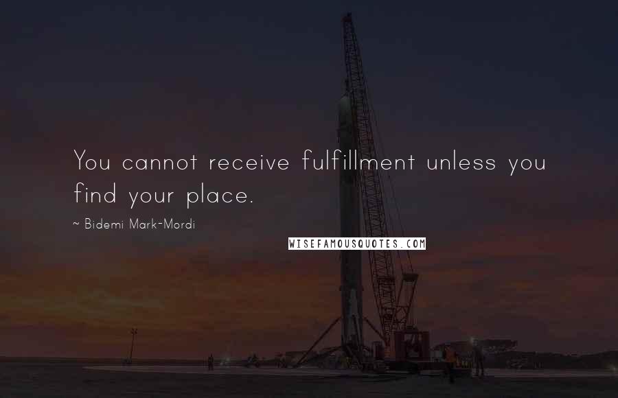 Bidemi Mark-Mordi Quotes: You cannot receive fulfillment unless you find your place.