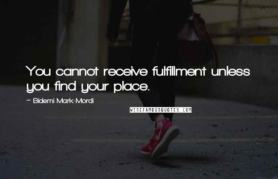 Bidemi Mark-Mordi Quotes: You cannot receive fulfillment unless you find your place.