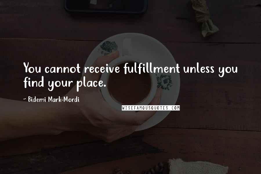 Bidemi Mark-Mordi Quotes: You cannot receive fulfillment unless you find your place.