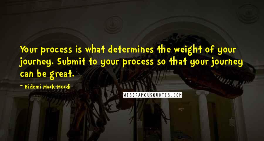 Bidemi Mark-Mordi Quotes: Your process is what determines the weight of your journey. Submit to your process so that your journey can be great.