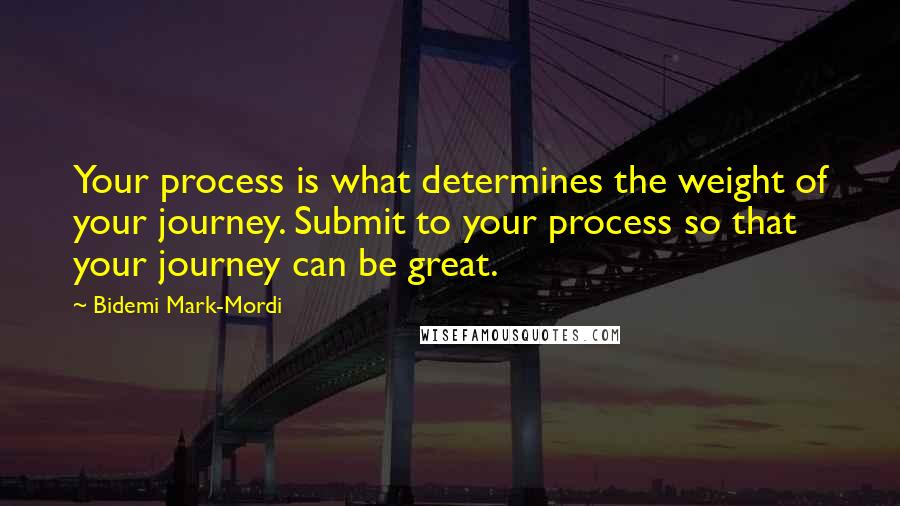 Bidemi Mark-Mordi Quotes: Your process is what determines the weight of your journey. Submit to your process so that your journey can be great.