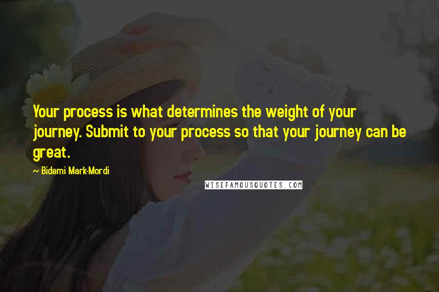 Bidemi Mark-Mordi Quotes: Your process is what determines the weight of your journey. Submit to your process so that your journey can be great.
