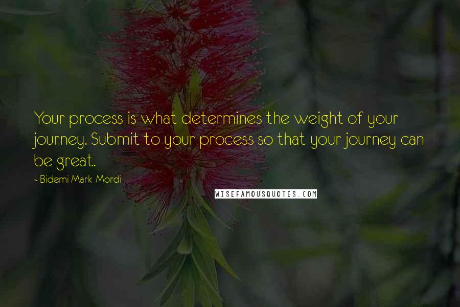 Bidemi Mark-Mordi Quotes: Your process is what determines the weight of your journey. Submit to your process so that your journey can be great.