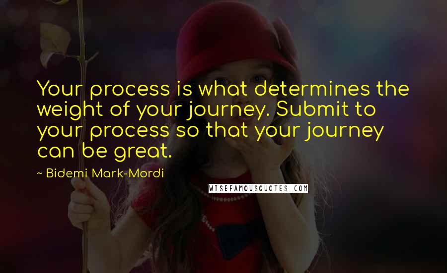 Bidemi Mark-Mordi Quotes: Your process is what determines the weight of your journey. Submit to your process so that your journey can be great.